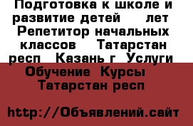 Подготовка к школе и развитие детей 3-7 лет. Репетитор начальных классов. - Татарстан респ., Казань г. Услуги » Обучение. Курсы   . Татарстан респ.